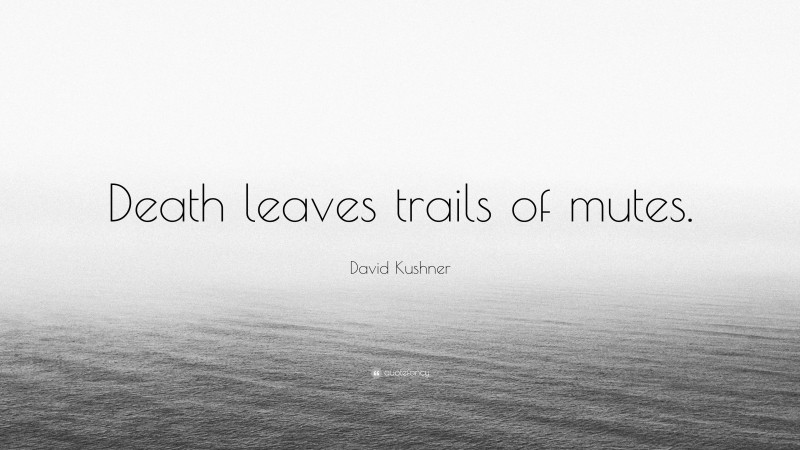 David Kushner Quote: “Death leaves trails of mutes.”