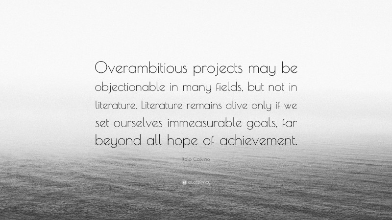 Italo Calvino Quote: “Overambitious projects may be objectionable in many fields, but not in literature. Literature remains alive only if we set ourselves immeasurable goals, far beyond all hope of achievement.”