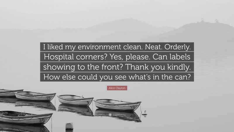 Alice Clayton Quote: “I liked my environment clean. Neat. Orderly. Hospital corners? Yes, please. Can labels showing to the front? Thank you kindly. How else could you see what’s in the can?”