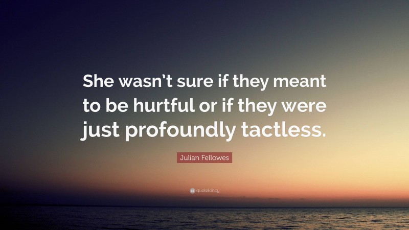 Julian Fellowes Quote: “She wasn’t sure if they meant to be hurtful or if they were just profoundly tactless.”