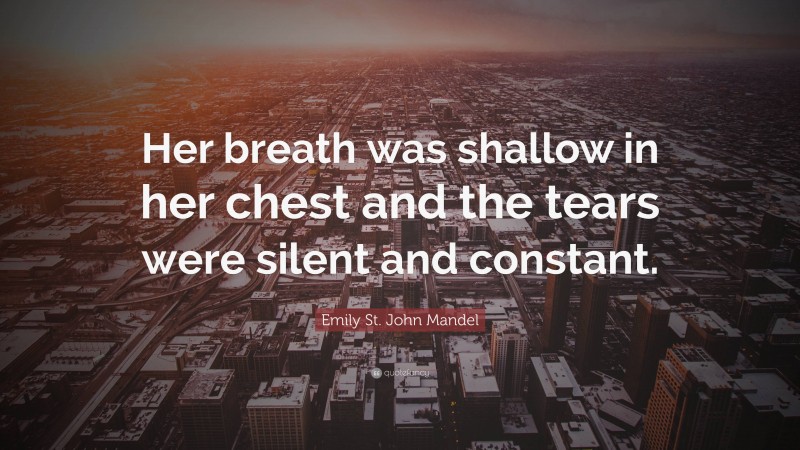 Emily St. John Mandel Quote: “Her breath was shallow in her chest and the tears were silent and constant.”
