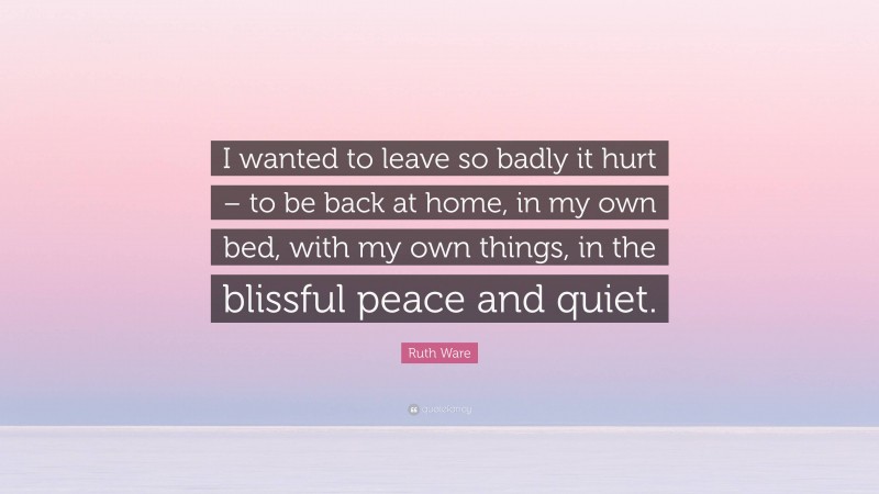 Ruth Ware Quote: “I wanted to leave so badly it hurt – to be back at home, in my own bed, with my own things, in the blissful peace and quiet.”