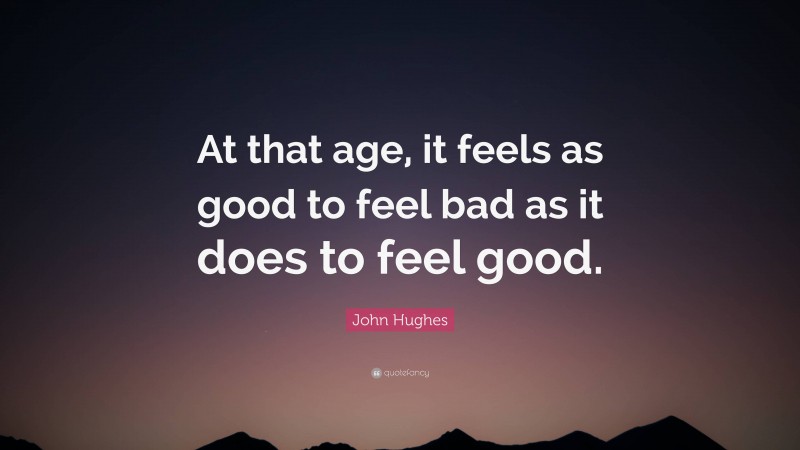 John Hughes Quote: “At that age, it feels as good to feel bad as it does to feel good.”
