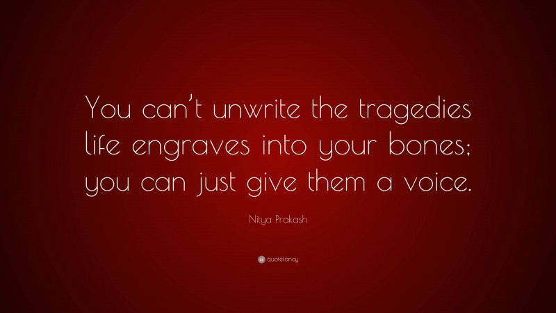 Nitya Prakash Quote: “You can’t unwrite the tragedies life engraves into your bones; you can just give them a voice.”