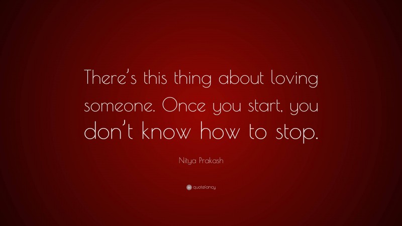 Nitya Prakash Quote: “There’s this thing about loving someone. Once you start, you don’t know how to stop.”