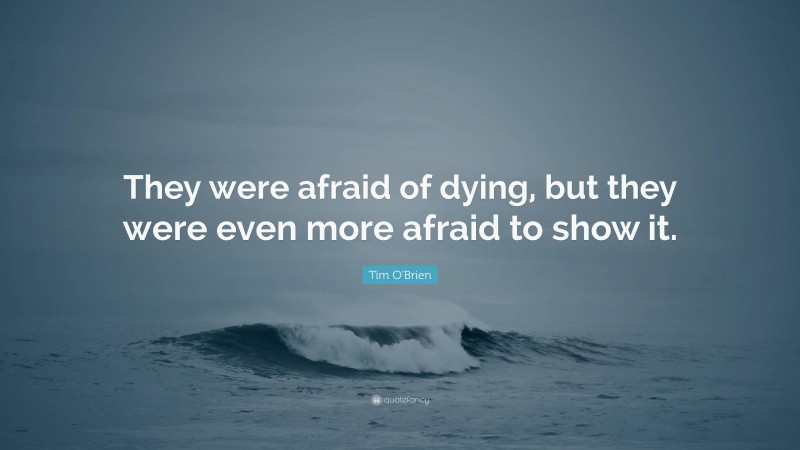 Tim O'Brien Quote: “They were afraid of dying, but they were even more afraid to show it.”