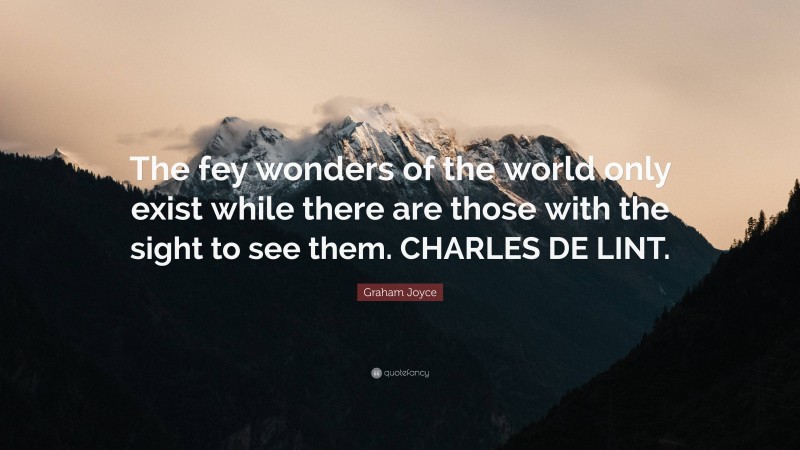 Graham Joyce Quote: “The fey wonders of the world only exist while there are those with the sight to see them. CHARLES DE LINT.”