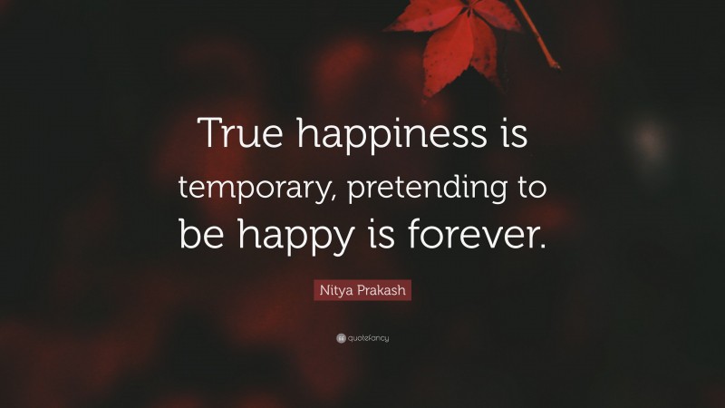 Nitya Prakash Quote: “True happiness is temporary, pretending to be happy is forever.”