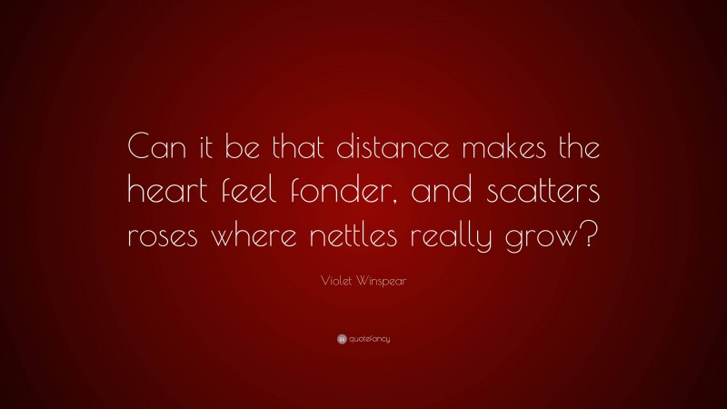 Violet Winspear Quote: “Can it be that distance makes the heart feel fonder, and scatters roses where nettles really grow?”