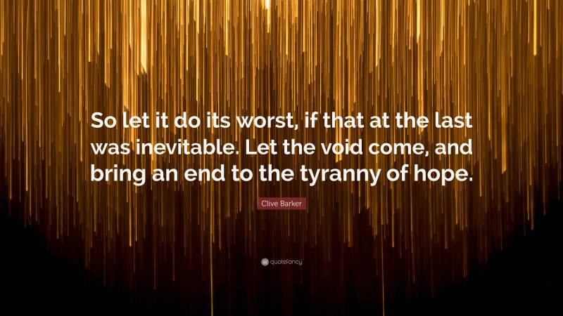 Clive Barker Quote: “So let it do its worst, if that at the last was inevitable. Let the void come, and bring an end to the tyranny of hope.”