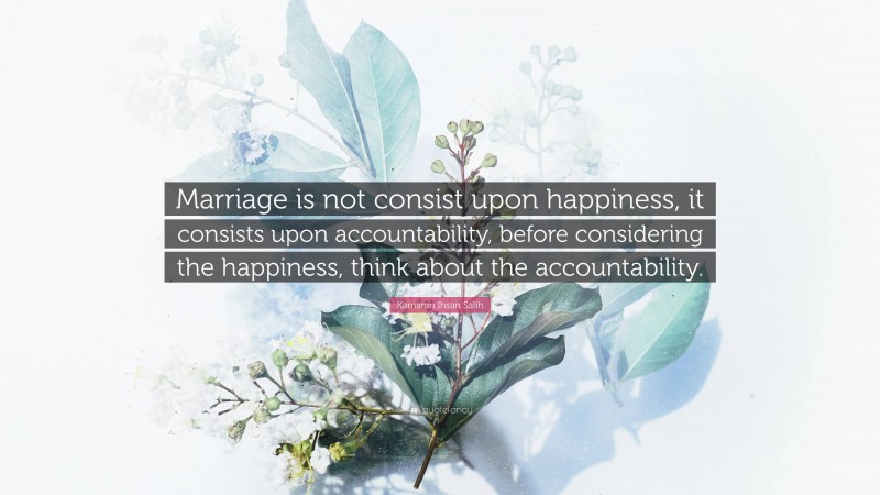 Kamaran Ihsan Salih Quote: “Marriage is not consist upon happiness, it consists upon accountability, before considering the happiness, think about the accountability.”