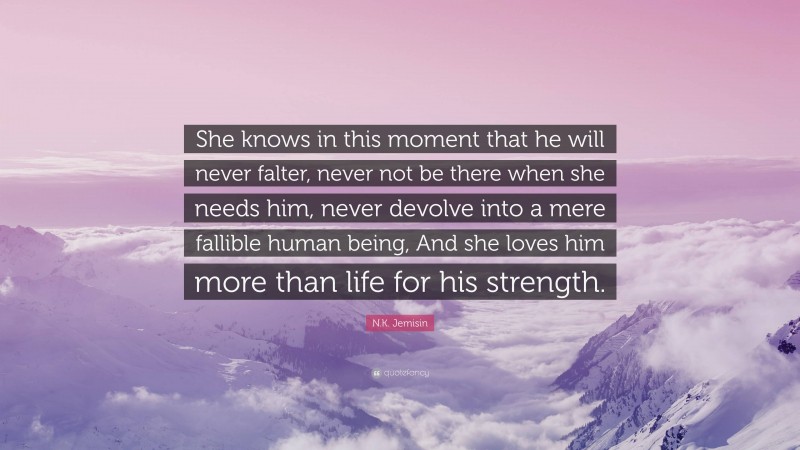 N.K. Jemisin Quote: “She knows in this moment that he will never falter, never not be there when she needs him, never devolve into a mere fallible human being, And she loves him more than life for his strength.”