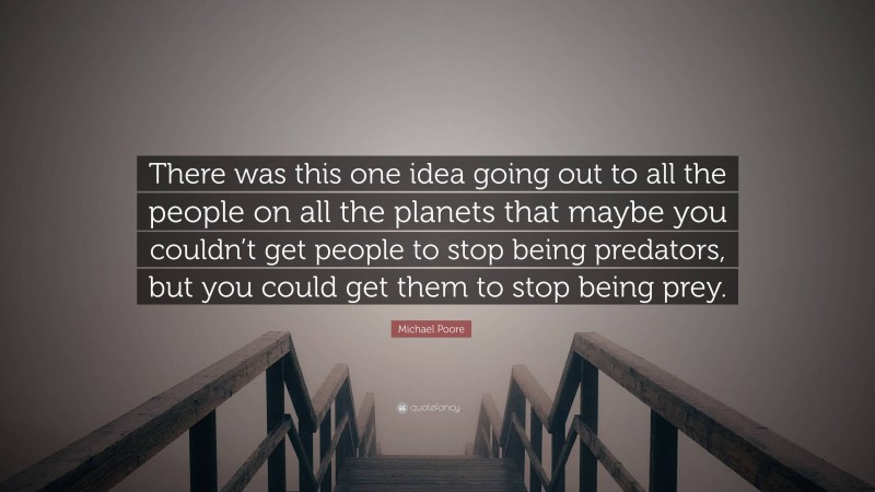 Michael Poore Quote: “There was this one idea going out to all the people on all the planets that maybe you couldn’t get people to stop being predators, but you could get them to stop being prey.”