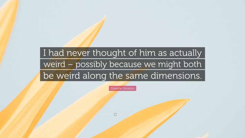 Graeme Simsion Quote: “I had never thought of him as actually weird – possibly because we might both be weird along the same dimensions.”
