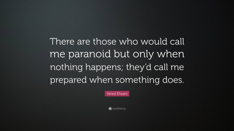 Vered Ehsani Quote: “There are those who would call me paranoid but only when nothing happens; they’d call me prepared when something does.”