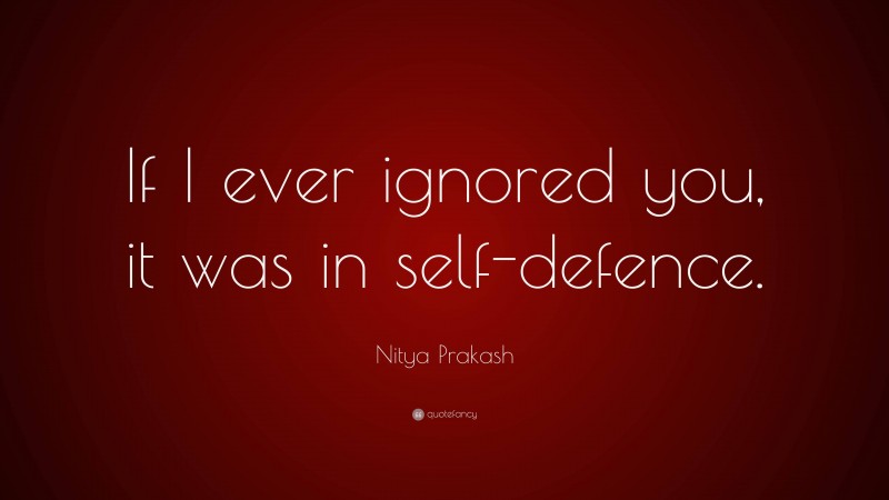 Nitya Prakash Quote: “If I ever ignored you, it was in self-defence.”