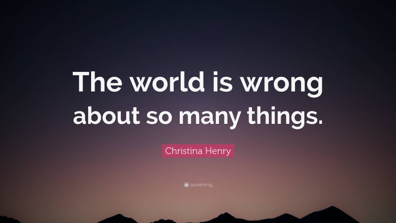 Christina Henry Quote: “The world is wrong about so many things.”
