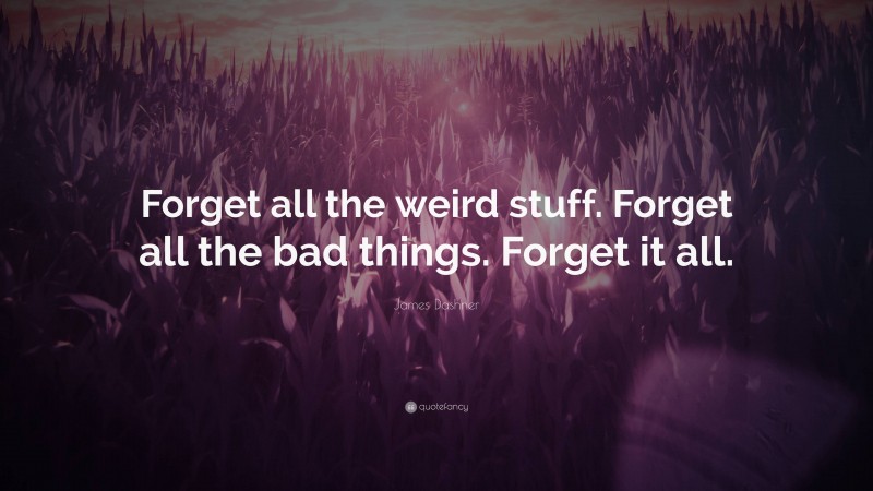 James Dashner Quote: “Forget all the weird stuff. Forget all the bad things. Forget it all.”
