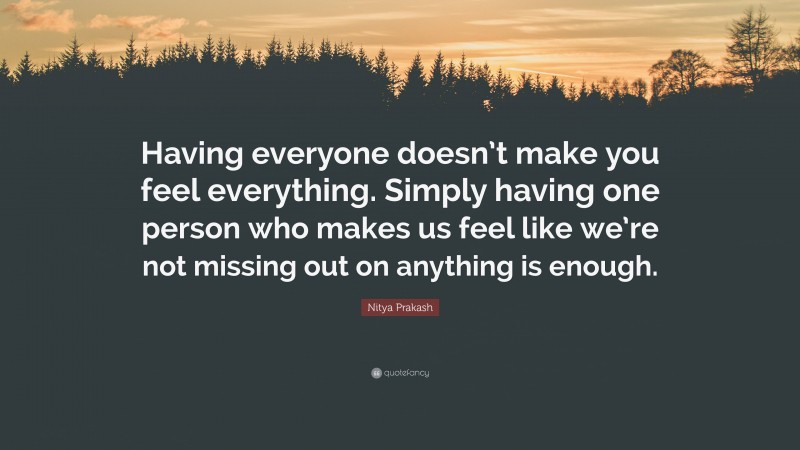 Nitya Prakash Quote: “Having everyone doesn’t make you feel everything. Simply having one person who makes us feel like we’re not missing out on anything is enough.”