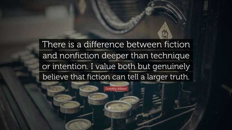Dorothy Allison Quote: “There is a difference between fiction and nonfiction deeper than technique or intention. I value both but genuinely believe that fiction can tell a larger truth.”