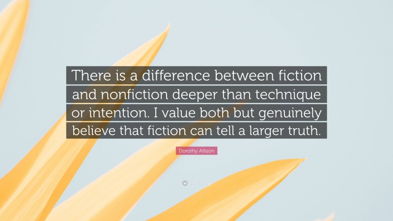 Dorothy Allison Quote: “There is a difference between fiction and nonfiction deeper than technique or intention. I value both but genuinely believe that fiction can tell a larger truth.”