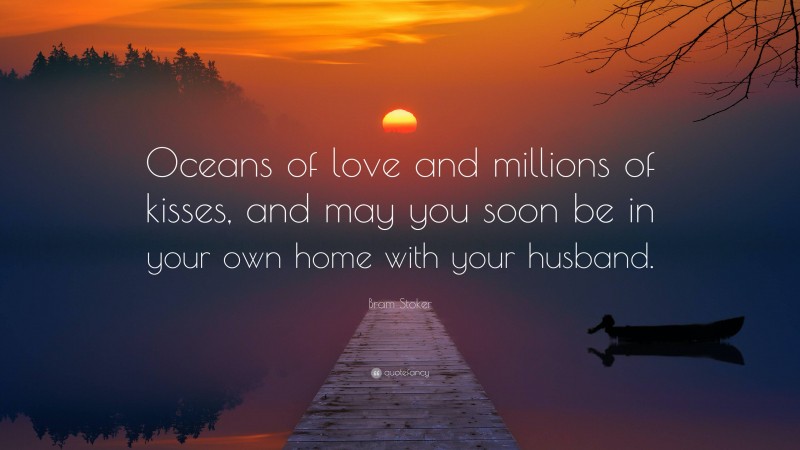 Bram Stoker Quote: “Oceans of love and millions of kisses, and may you soon be in your own home with your husband.”