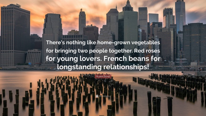 Ruskin Bond Quote: “There’s nothing like home-grown vegetables for bringing two people together. Red roses for young lovers. French beans for longstanding relationships!”