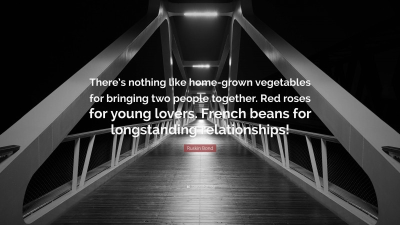 Ruskin Bond Quote: “There’s nothing like home-grown vegetables for bringing two people together. Red roses for young lovers. French beans for longstanding relationships!”