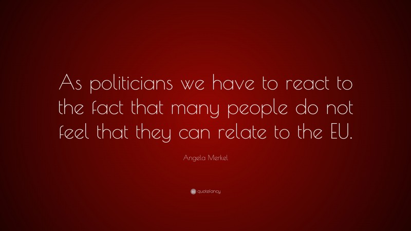 Angela Merkel Quote: “As politicians we have to react to the fact that many people do not feel that they can relate to the EU.”