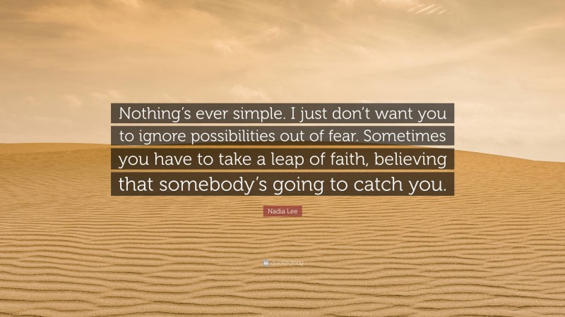 Nadia Lee Quote: “Nothing’s ever simple. I just don’t want you to ignore possibilities out of fear. Sometimes you have to take a leap of faith, believing that somebody’s going to catch you.”