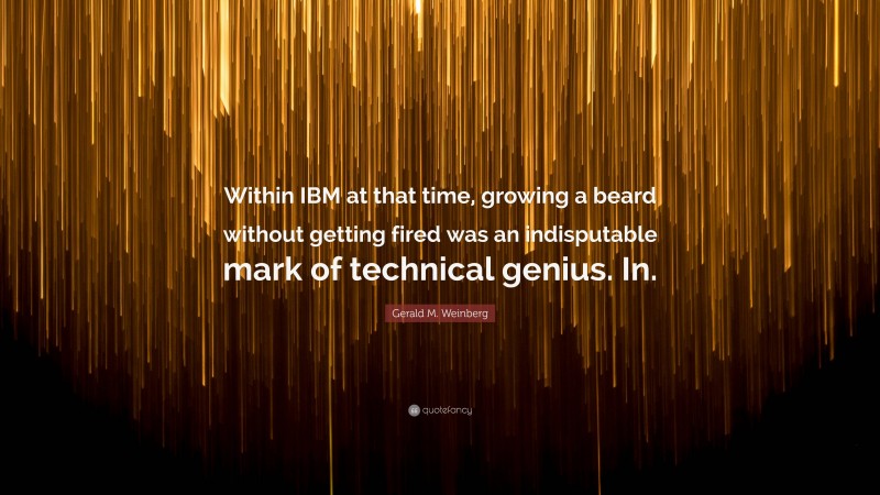 Gerald M. Weinberg Quote: “Within IBM at that time, growing a beard without getting fired was an indisputable mark of technical genius. In.”