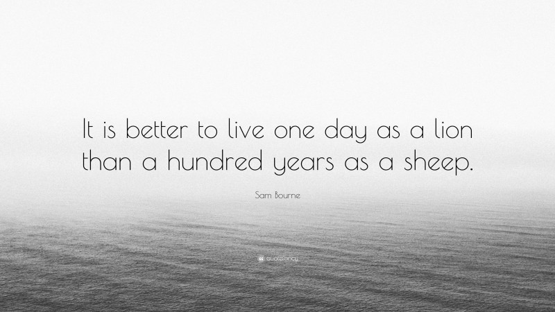 Sam Bourne Quote: “It is better to live one day as a lion than a hundred years as a sheep.”