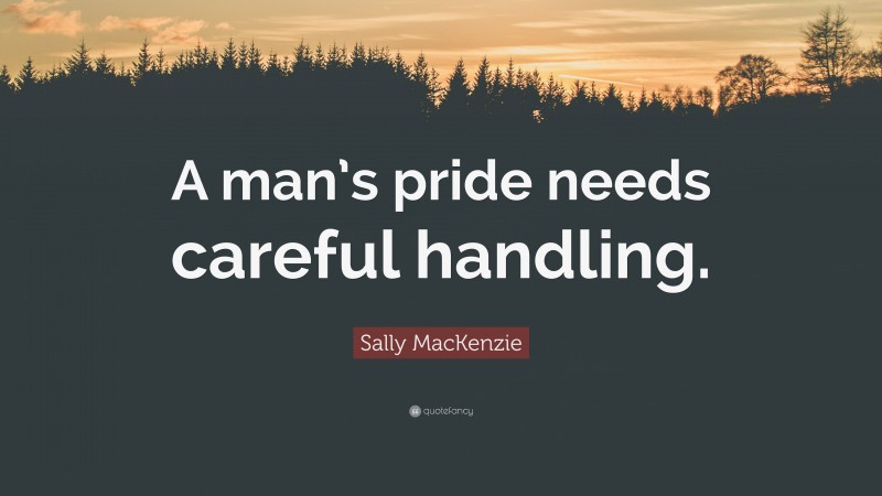 Sally MacKenzie Quote: “A man’s pride needs careful handling.”