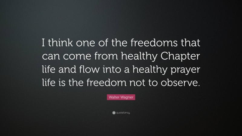 Walter Wagner Quote: “I think one of the freedoms that can come from healthy Chapter life and flow into a healthy prayer life is the freedom not to observe.”