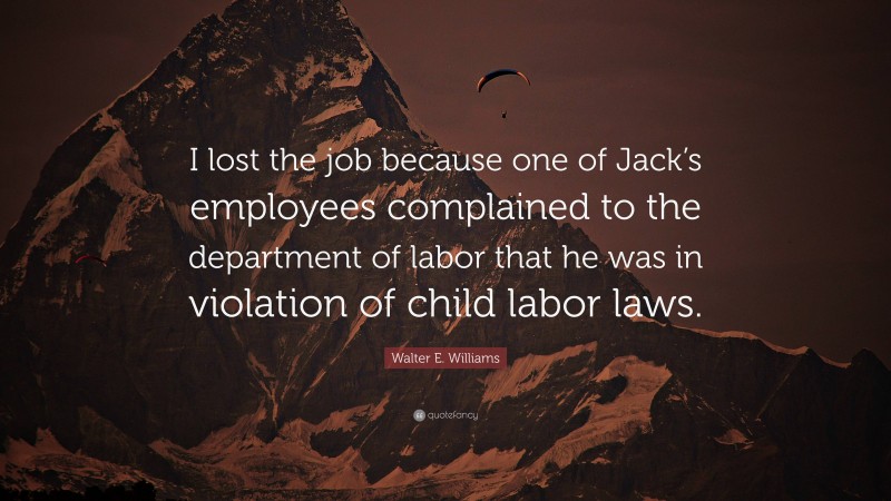 Walter E. Williams Quote: “I lost the job because one of Jack’s employees complained to the department of labor that he was in violation of child labor laws.”