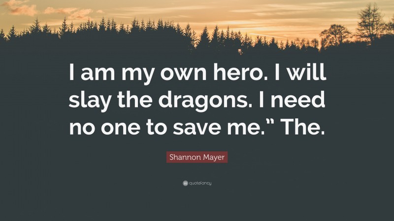 Shannon Mayer Quote: “I am my own hero. I will slay the dragons. I need no one to save me.” The.”