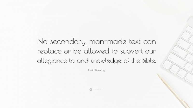 Kevin DeYoung Quote: “No secondary, man-made text can replace or be allowed to subvert our allegiance to and knowledge of the Bible.”