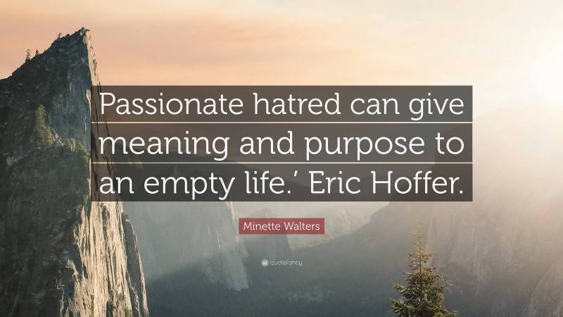 Minette Walters Quote: “Passionate hatred can give meaning and purpose to an empty life.’ Eric Hoffer.”