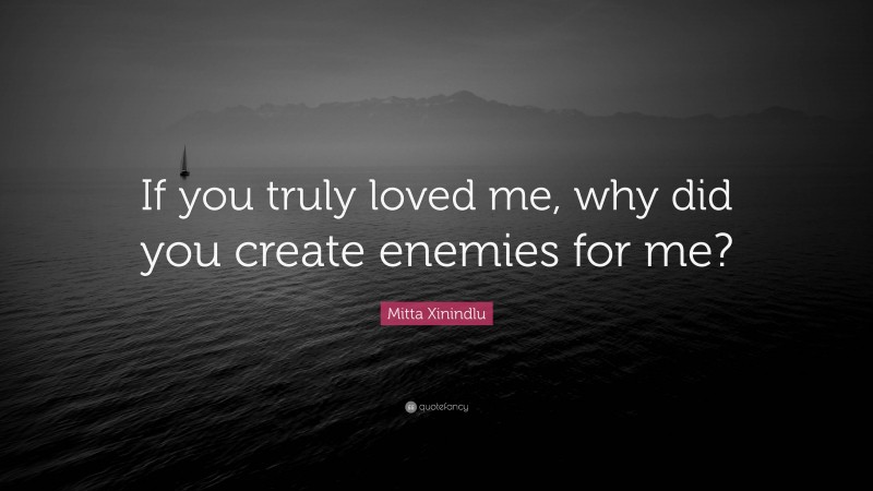Mitta Xinindlu Quote: “If you truly loved me, why did you create enemies for me?”