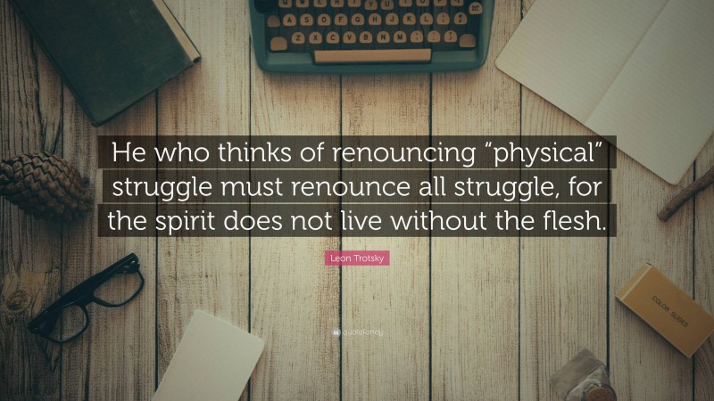 Leon Trotsky Quote: “He who thinks of renouncing “physical” struggle must renounce all struggle, for the spirit does not live without the flesh.”