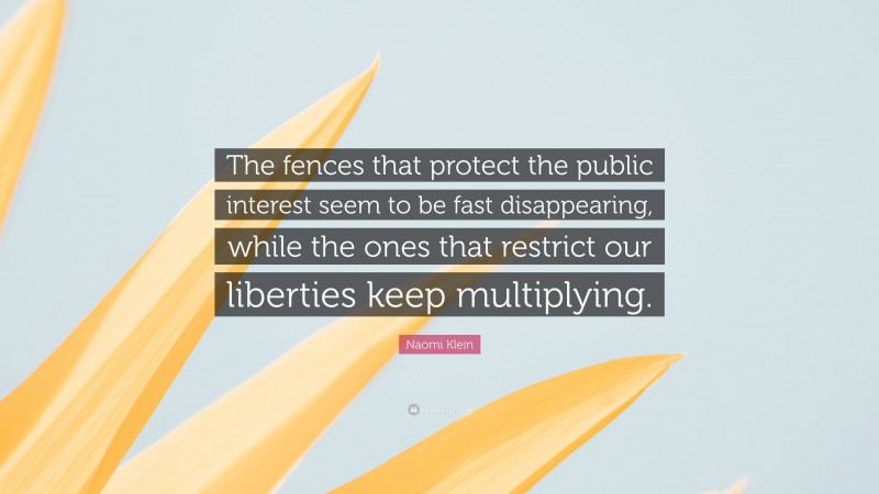 Naomi Klein Quote: “The fences that protect the public interest seem to be fast disappearing, while the ones that restrict our liberties keep multiplying.”