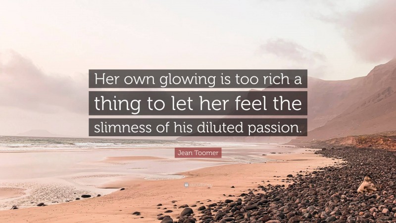 Jean Toomer Quote: “Her own glowing is too rich a thing to let her feel the slimness of his diluted passion.”