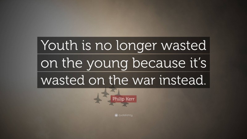 Philip Kerr Quote: “Youth is no longer wasted on the young because it’s wasted on the war instead.”
