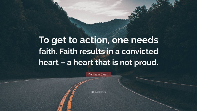 Matthew Sleeth Quote: “To get to action, one needs faith. Faith results in a convicted heart – a heart that is not proud.”