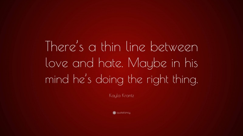 Kayla Krantz Quote: “There’s a thin line between love and hate. Maybe in his mind he’s doing the right thing.”