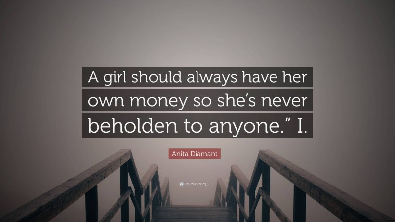 Anita Diamant Quote: “A girl should always have her own money so she’s never beholden to anyone.” I.”