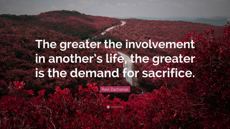 Ravi Zacharias Quote: “The greater the involvement in another’s life, the greater is the demand for sacrifice.”