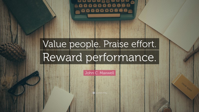 John C. Maxwell Quote: “Value people. Praise effort. Reward performance.”