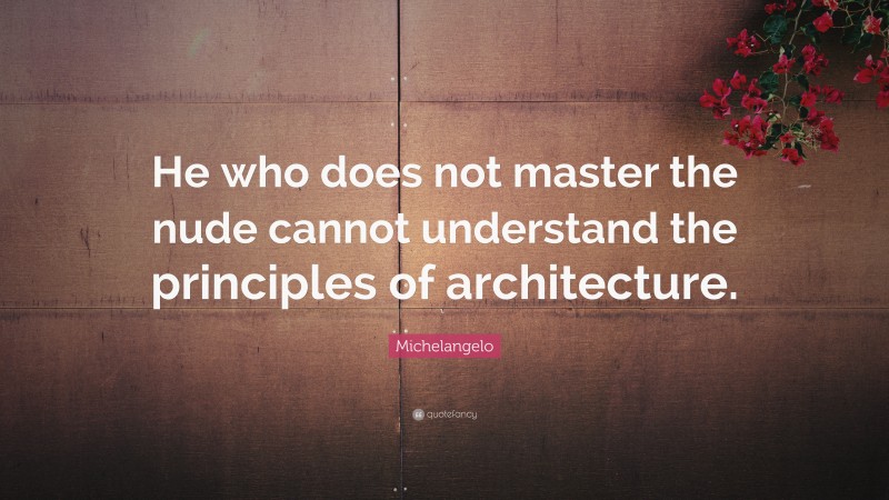 Michelangelo Quote: “He who does not master the nude cannot understand the principles of architecture.”