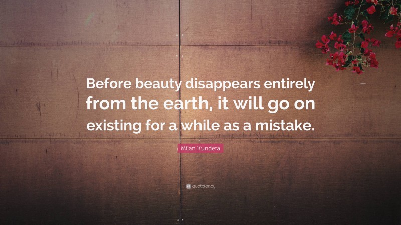 Milan Kundera Quote: “Before beauty disappears entirely from the earth, it will go on existing for a while as a mistake.”